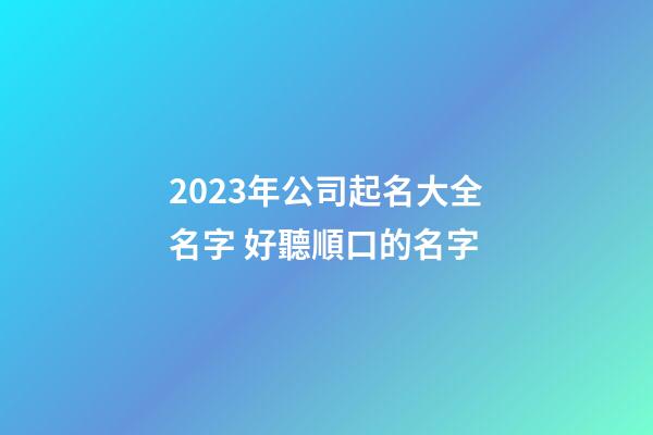 2023年公司起名大全名字 好聽順口的名字
